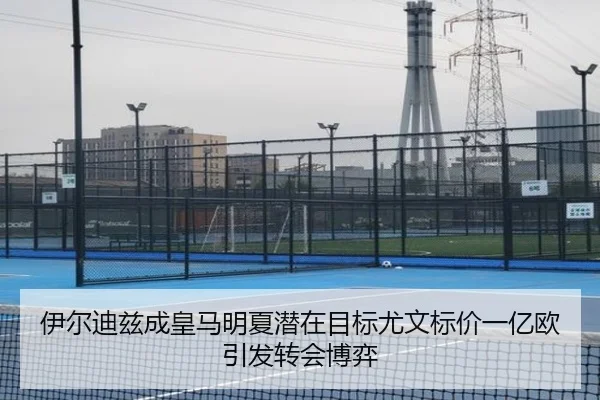 伊尔迪兹成皇马明夏潜在目标尤文标价一亿欧引发转会博弈